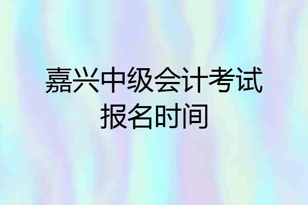 嘉兴中级会计考试报名时间