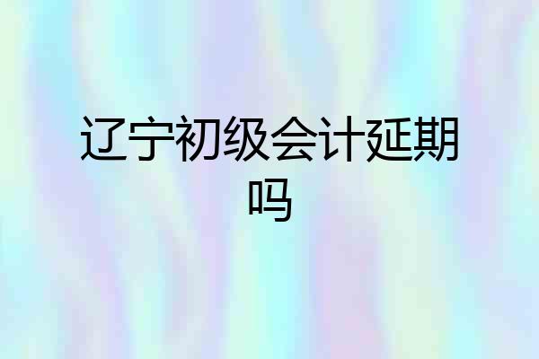 辽宁初级会计延期吗