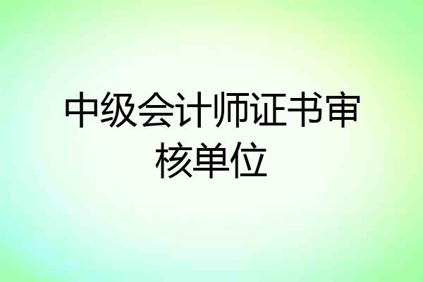 中级会计师证书审核单位