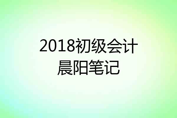 2018初级会计晨阳笔记