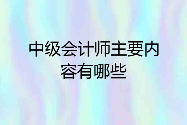 中级会计师主要内容有哪些