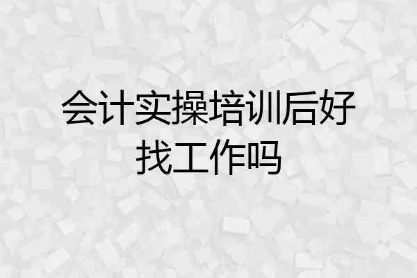 会计实操培训后好找工作吗