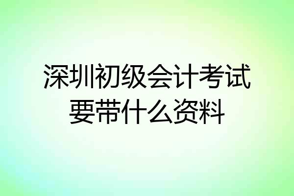深圳初级会计考试要带什么资料