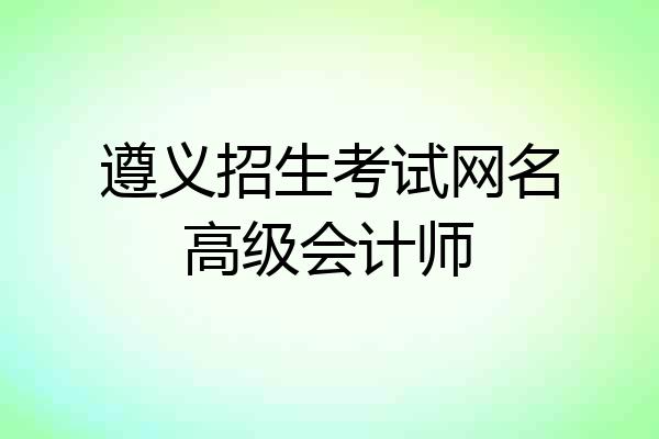 遵义招生考试网名高级会计师
