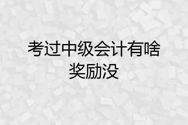 考过中级会计有啥奖励没