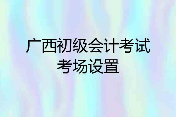 广西初级会计考试考场设置