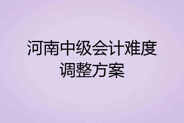 河南中级会计难度调整方案