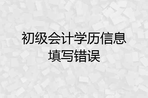 初级会计学历信息填写错误