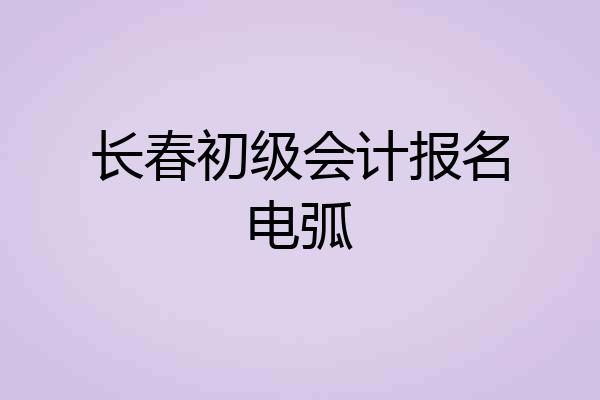 长春初级会计报名电弧