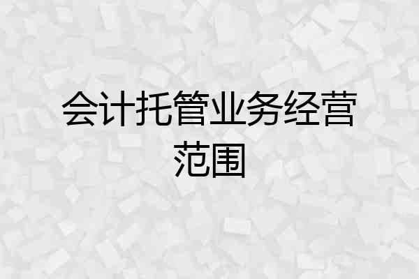会计托管业务经营范围