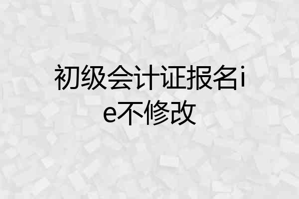 初级会计证报名ie不修改