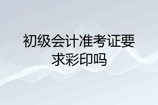 初级会计准考证要求彩印吗