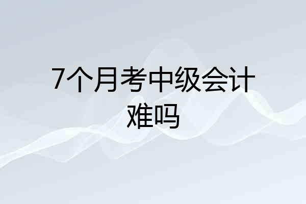 7个月考中级会计难吗