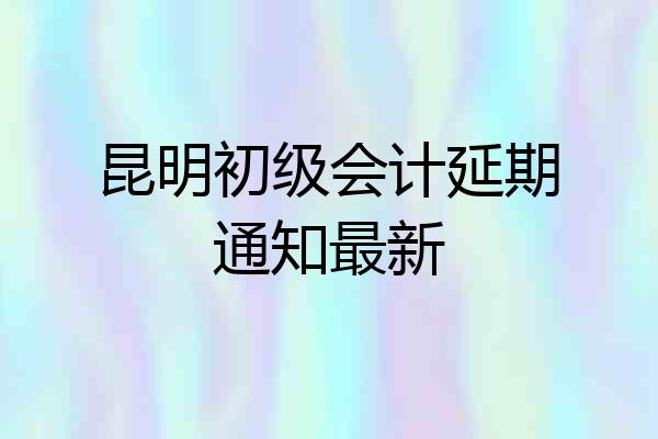 昆明初级会计延期通知最新