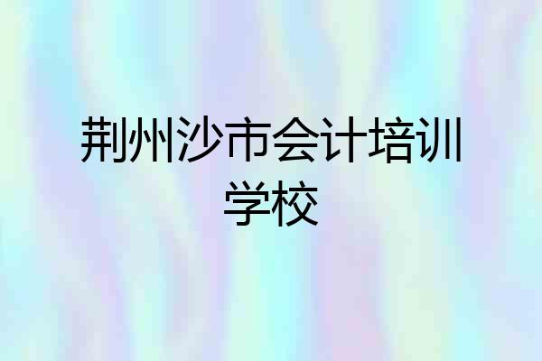 荆州沙市会计培训学校