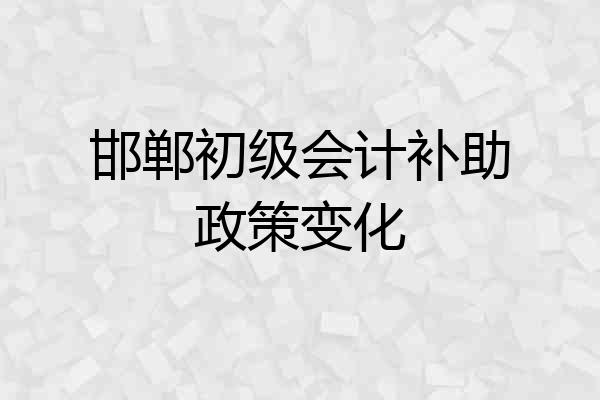 邯郸初级会计补助政策变化