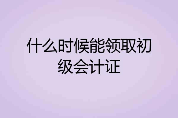 什么时候能领取初级会计证