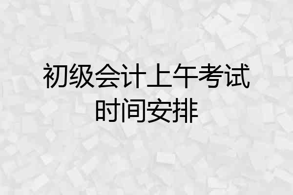 初级会计上午考试时间安排