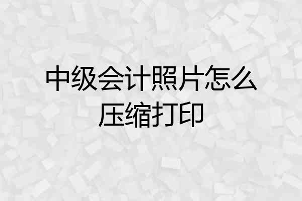 中级会计照片怎么压缩打印