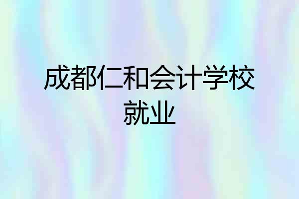 成都仁和会计学校就业