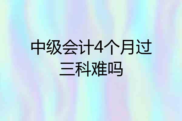 中级会计4个月过三科难吗