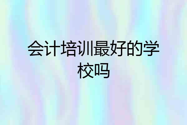 会计培训最好的学校吗