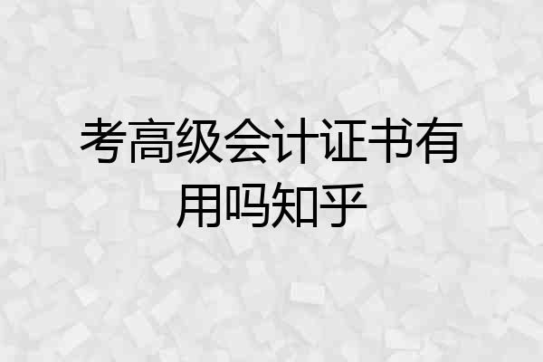 考高级会计证书有用吗知乎
