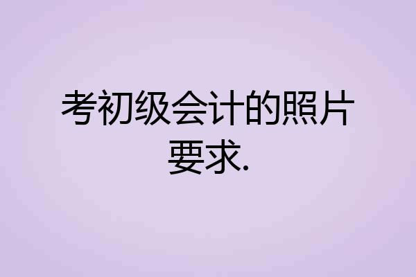 考初级会计的照片要求.