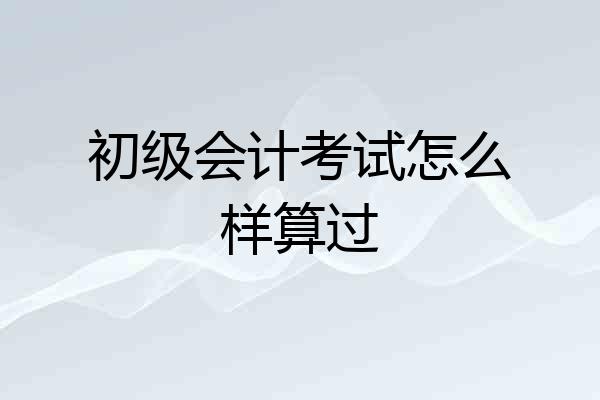 初级会计考试怎么样算过
