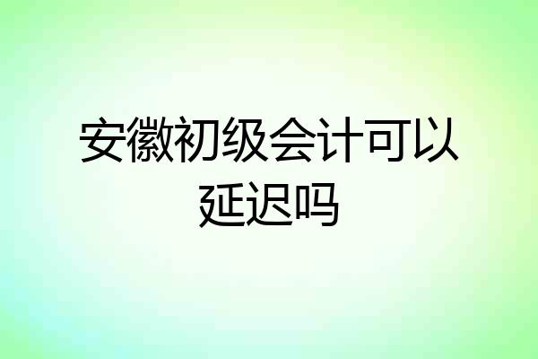 安徽初级会计可以延迟吗