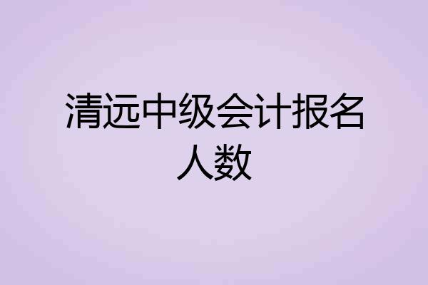 清远中级会计报名人数