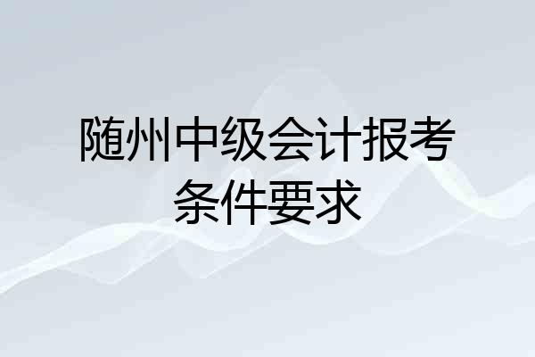 随州中级会计报考条件要求