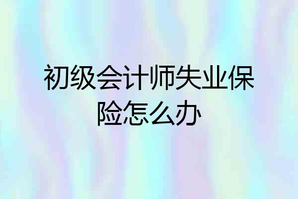 初级会计师失业保险怎么办
