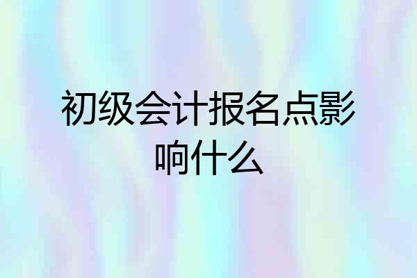 初级会计报名点影响什么