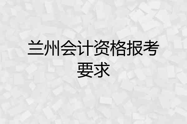 兰州会计资格报考要求