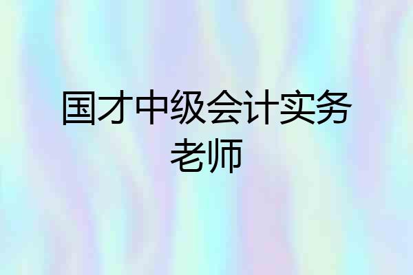 国才中级会计实务老师