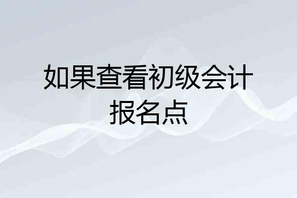 如果查看初级会计报名点