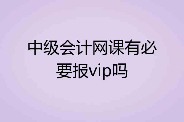中级会计网课有必要报vip吗