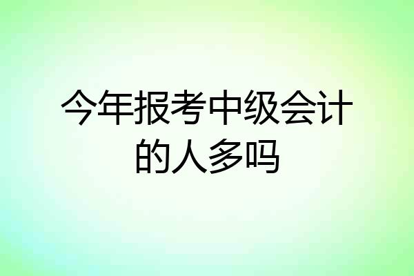 今年报考中级会计的人多吗