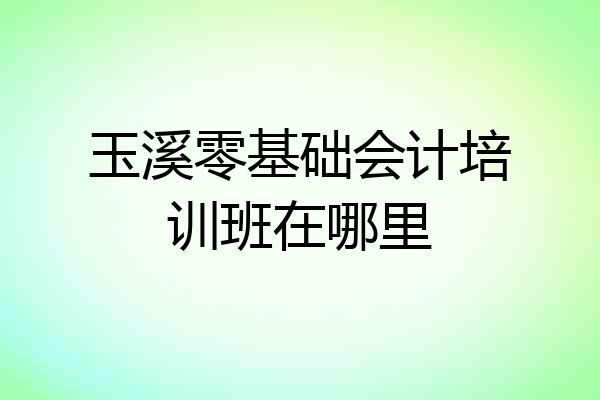 玉溪零基础会计培训班在哪里