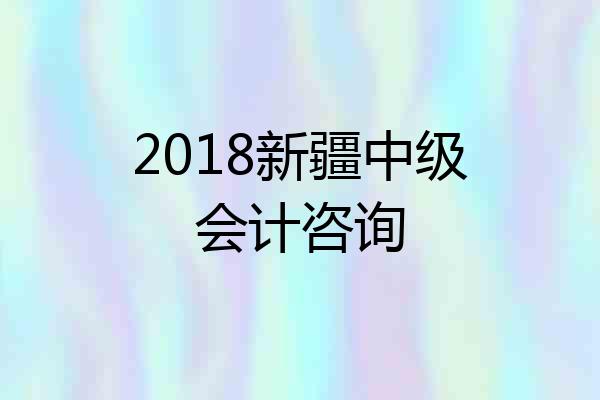 2018新疆中级会计咨询