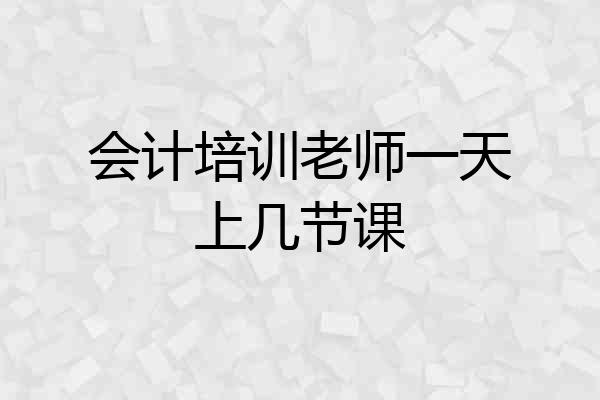 会计培训老师一天上几节课