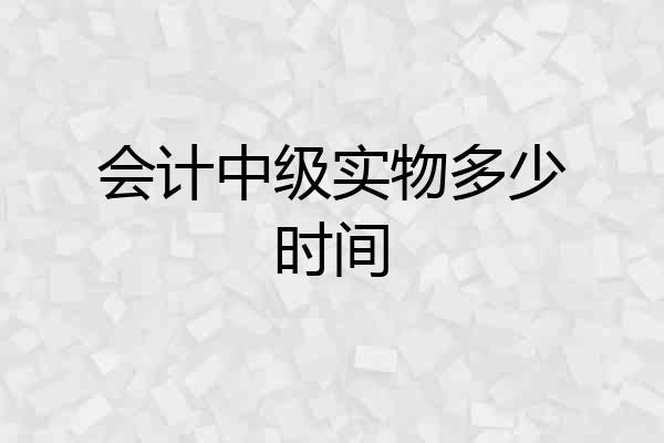 会计中级实物多少时间