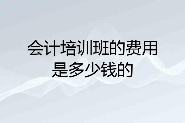 会计培训班的费用是多少钱的
