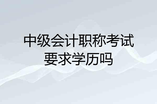 中级会计职称考试要求学历吗