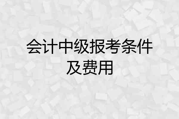 会计中级报考条件及费用
