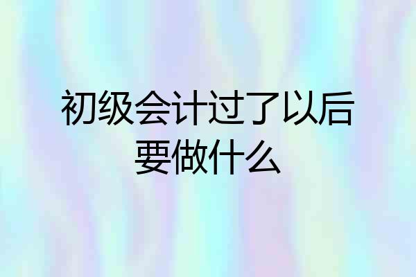 初级会计过了以后要做什么