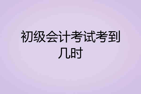 初级会计考试考到几时