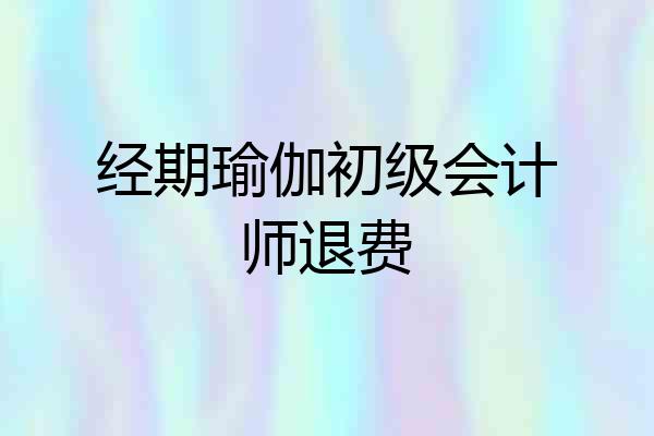 经期瑜伽初级会计师退费
