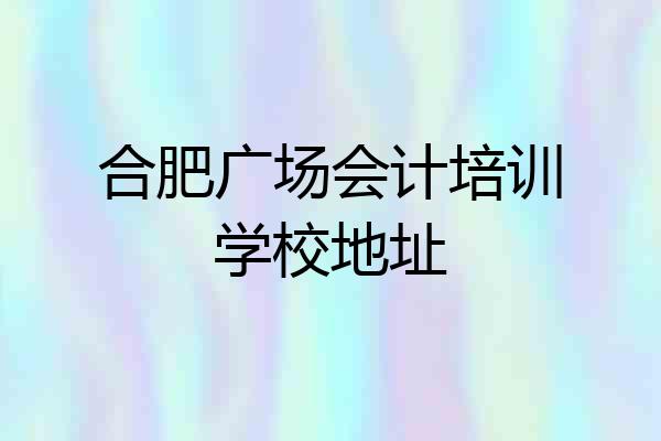 合肥广场会计培训学校地址